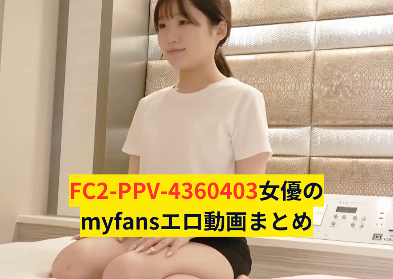 FC2-PPV-4360403女優のmyfansエロ動画まとめ